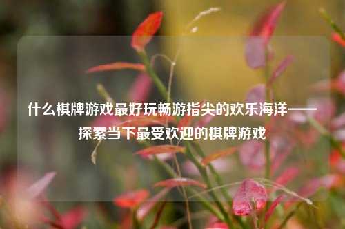 什么棋牌游戏最好玩畅游指尖的欢乐海洋——探索当下最受欢迎的棋牌游戏