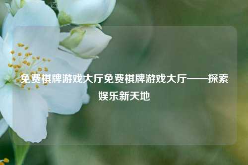 免费棋牌游戏大厅免费棋牌游戏大厅——探索娱乐新天地
