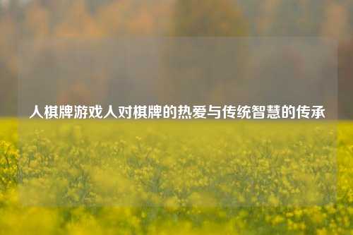 人棋牌游戏人对棋牌的热爱与传统智慧的传承