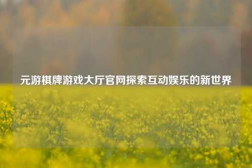 元游棋牌游戏大厅官网探索互动娱乐的新世界