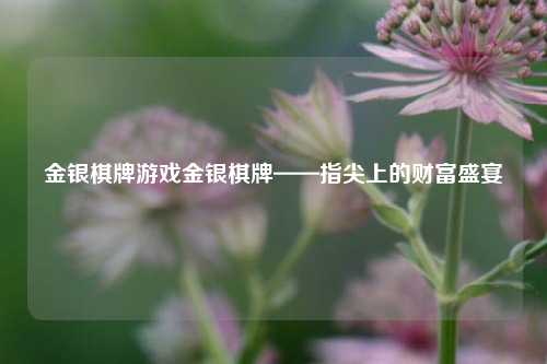 金银棋牌游戏金银棋牌——指尖上的财富盛宴
