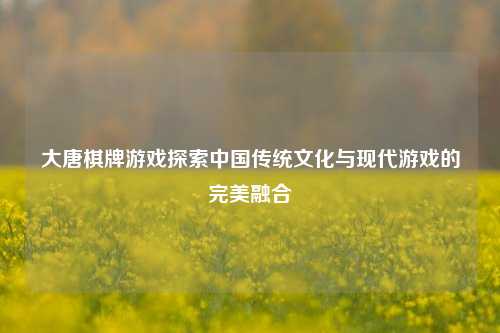 大唐棋牌游戏探索中国传统文化与现代游戏的完美融合