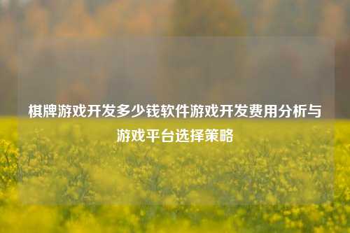 棋牌游戏开发多少钱软件游戏开发费用分析与游戏平台选择策略
