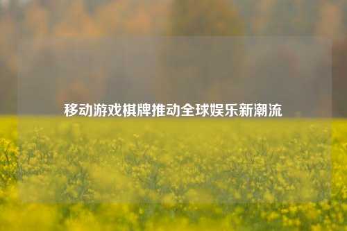 移动游戏棋牌推动全球娱乐新潮流
