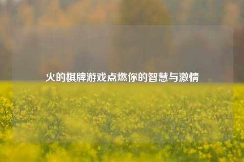 火的棋牌游戏点燃你的智慧与激情