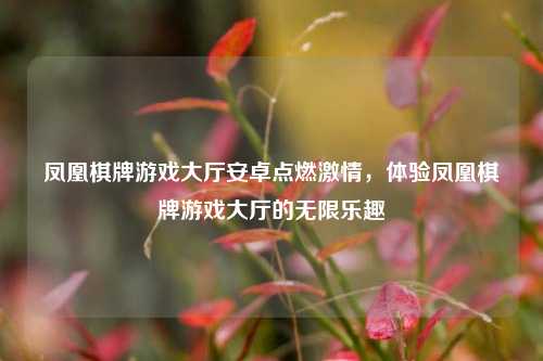 凤凰棋牌游戏大厅安卓点燃激情，体验凤凰棋牌游戏大厅的无限乐趣