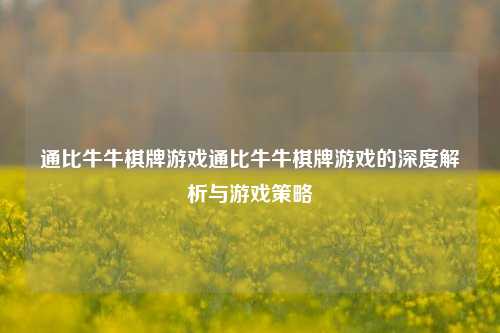 通比牛牛棋牌游戏通比牛牛棋牌游戏的深度解析与游戏策略