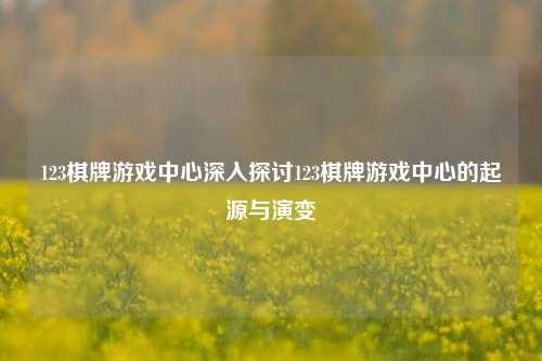 123棋牌游戏中心深入探讨123棋牌游戏中心的起源与演变