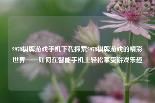 2978棋牌游戏手机下载探索2978棋牌游戏的精彩世界——如何在智能手机上轻松享受游戏乐趣