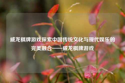 威龙棋牌游戏探索中国传统文化与现代娱乐的完美融合——威龙棋牌游戏