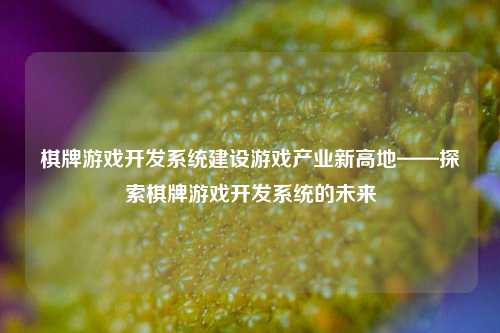 棋牌游戏开发系统建设游戏产业新高地——探索棋牌游戏开发系统的未来