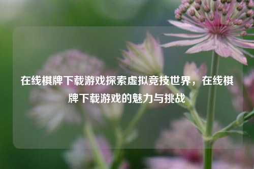 在线棋牌下载游戏探索虚拟竞技世界，在线棋牌下载游戏的魅力与挑战