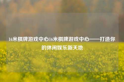 16米棋牌游戏中心16米棋牌游戏中心——打造你的休闲娱乐新天地
