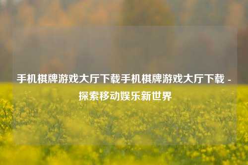 手机棋牌游戏大厅下载手机棋牌游戏大厅下载 - 探索移动娱乐新世界