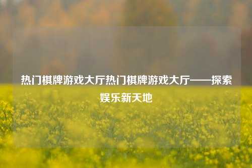 热门棋牌游戏大厅热门棋牌游戏大厅——探索娱乐新天地