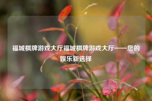福城棋牌游戏大厅福城棋牌游戏大厅——您的娱乐新选择
