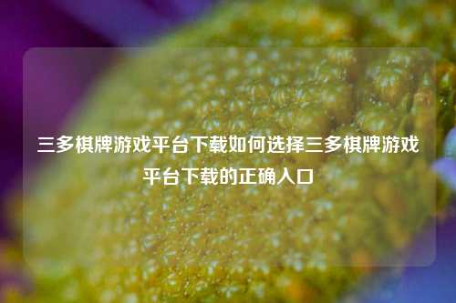 三多棋牌游戏平台下载如何选择三多棋牌游戏平台下载的正确入口