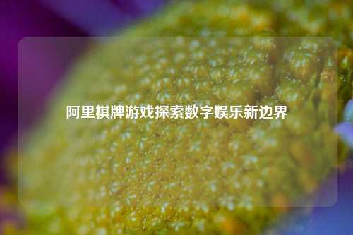阿里棋牌游戏探索数字娱乐新边界