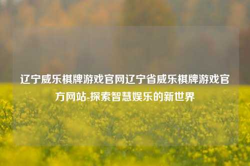 辽宁威乐棋牌游戏官网辽宁省威乐棋牌游戏官方网站-探索智慧娱乐的新世界