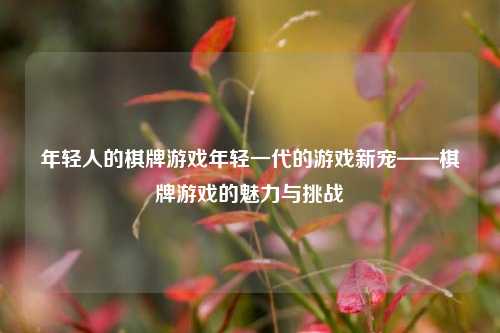 年轻人的棋牌游戏年轻一代的游戏新宠——棋牌游戏的魅力与挑战