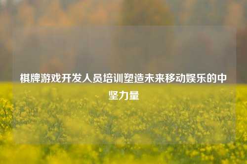 棋牌游戏开发人员培训塑造未来移动娱乐的中坚力量