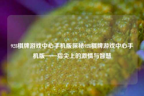 928棋牌游戏中心手机版探秘928棋牌游戏中心手机版——指尖上的激情与智慧