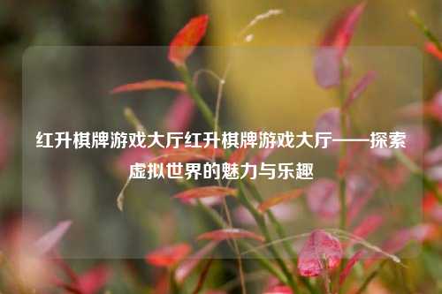 红升棋牌游戏大厅红升棋牌游戏大厅——探索虚拟世界的魅力与乐趣