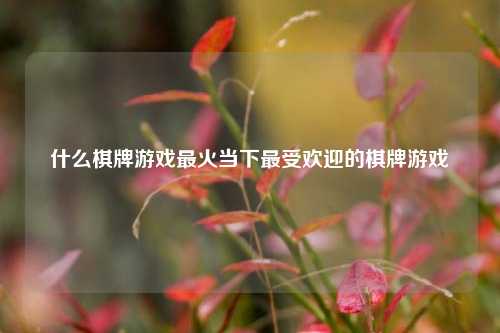 什么棋牌游戏最火当下最受欢迎的棋牌游戏