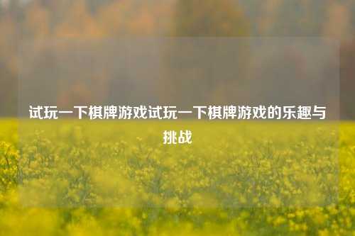 试玩一下棋牌游戏试玩一下棋牌游戏的乐趣与挑战