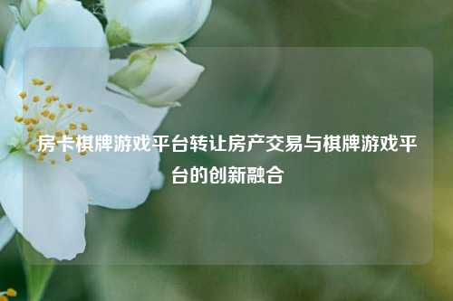 房卡棋牌游戏平台转让房产交易与棋牌游戏平台的创新融合