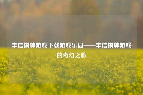 丰信棋牌游戏下载游戏乐园——丰信棋牌游戏的奇幻之旅