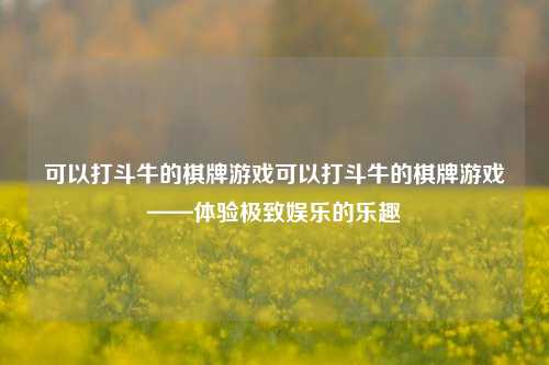 可以打斗牛的棋牌游戏可以打斗牛的棋牌游戏——体验极致娱乐的乐趣