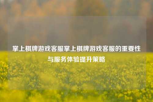 掌上棋牌游戏客服掌上棋牌游戏客服的重要性与服务体验提升策略