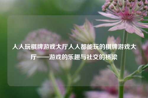 人人玩棋牌游戏大厅人人都能玩的棋牌游戏大厅——游戏的乐趣与社交的桥梁