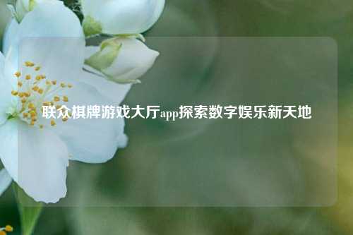 联众棋牌游戏大厅app探索数字娱乐新天地