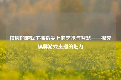棋牌的游戏主播指尖上的艺术与智慧——探究棋牌游戏主播的魅力