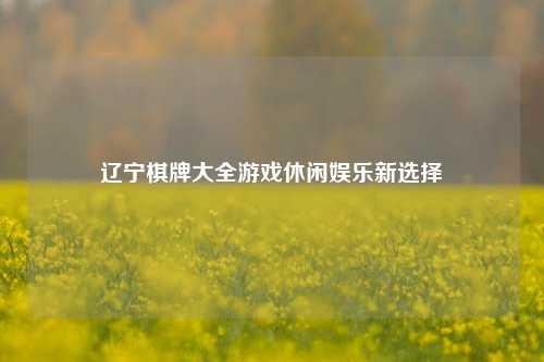 辽宁棋牌大全游戏休闲娱乐新选择