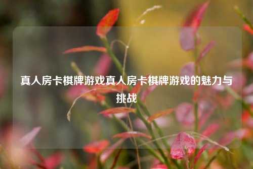 真人房卡棋牌游戏真人房卡棋牌游戏的魅力与挑战