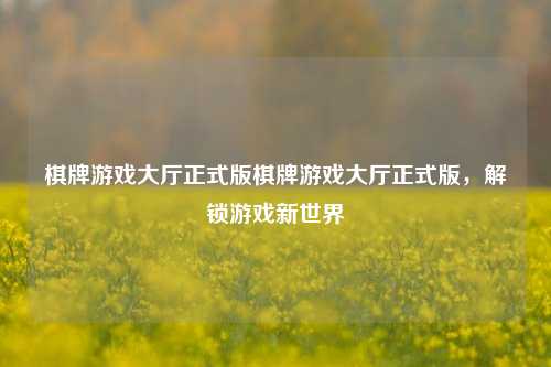 棋牌游戏大厅正式版棋牌游戏大厅正式版，解锁游戏新世界