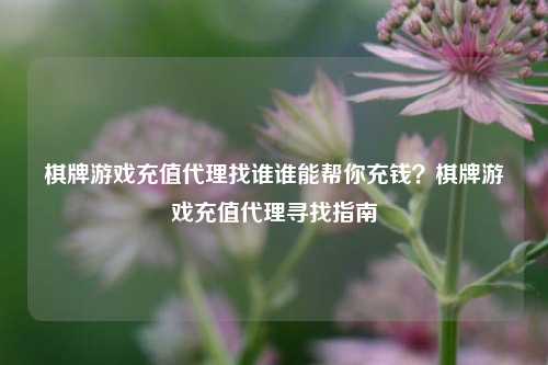 棋牌游戏充值代理找谁谁能帮你充钱？棋牌游戏充值代理寻找指南