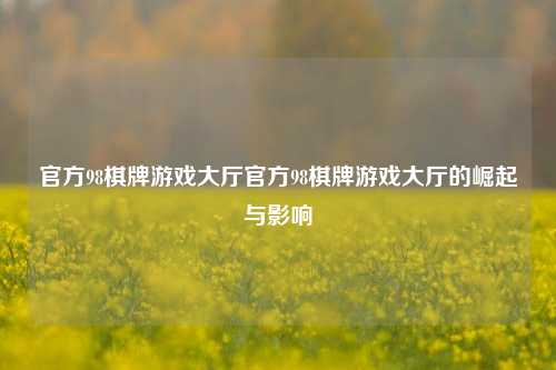 官方98棋牌游戏大厅官方98棋牌游戏大厅的崛起与影响