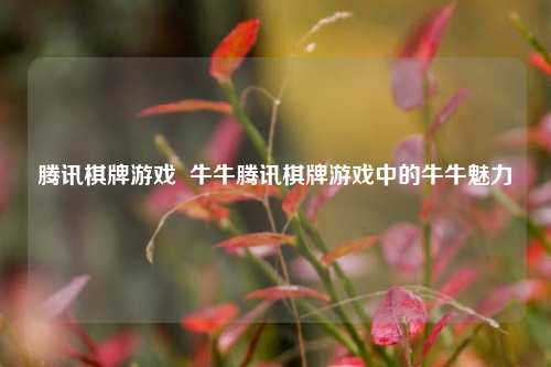 腾讯棋牌游戏  牛牛腾讯棋牌游戏中的牛牛魅力