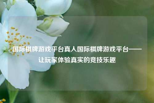 国际棋牌游戏平台真人国际棋牌游戏平台——让玩家体验真实的竞技乐趣