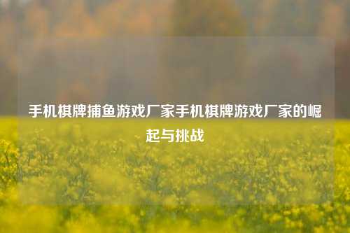 手机棋牌捕鱼游戏厂家手机棋牌游戏厂家的崛起与挑战