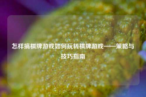 怎样搞棋牌游戏如何玩转棋牌游戏——策略与技巧指南