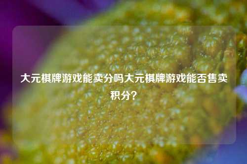 大元棋牌游戏能卖分吗大元棋牌游戏能否售卖积分？