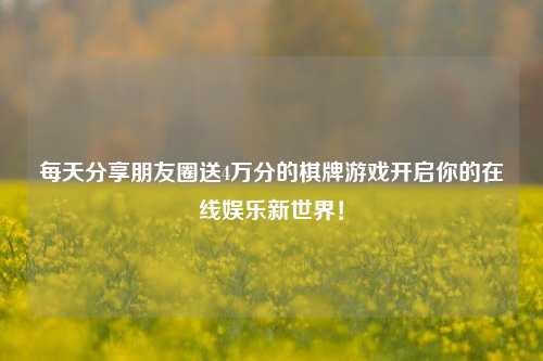 每天分享朋友圈送4万分的棋牌游戏开启你的在线娱乐新世界！