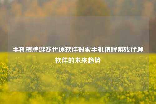 手机棋牌游戏代理软件探索手机棋牌游戏代理软件的未来趋势