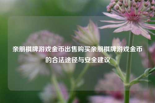 亲朋棋牌游戏金币出售购买亲朋棋牌游戏金币的合法途径与安全建议