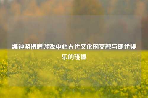 编钟游棋牌游戏中心古代文化的交融与现代娱乐的碰撞